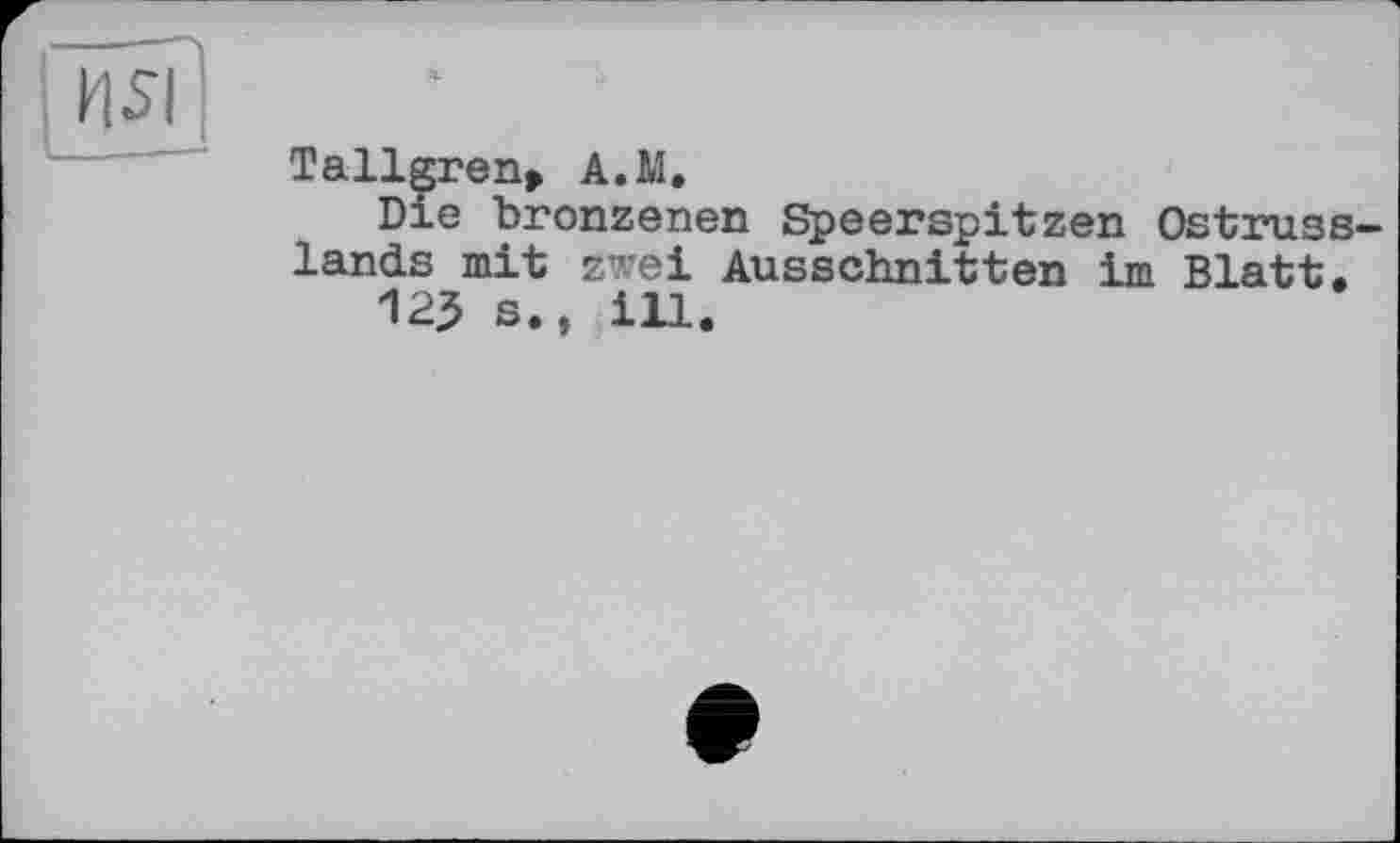 ﻿HSI
Tallgren> A.M.
Die bronzenen Speerspitzen Ostruss lands mit zwei Ausschnitten im Blatt.
125 s., ill.